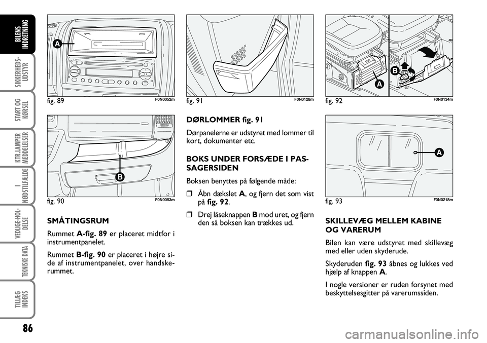 FIAT DUCATO 2007  Brugs- og vedligeholdelsesvejledning (in Danish) 86
SIKKERHEDS-
UDSTYR
START OG
KØRSEL
KTR.LAMPER
MEDDELELSER
I
NØDSTILFÆLDE
VEDLIGE-HOL-
DELSE
TEKNISKE DATA
TILLÆG
INDEKS
BILENS
INDRETNING
F0N0128m
SMÅTINGSRUM
Rummet A-fig. 89er placeret midtf