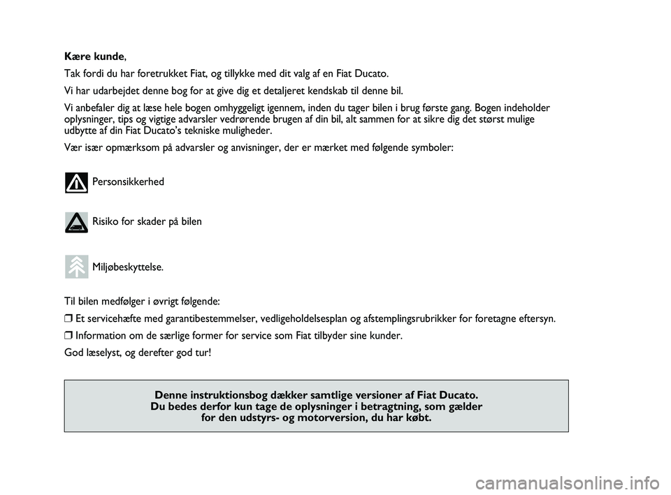 FIAT DUCATO 2009  Brugs- og vedligeholdelsesvejledning (in Danish) Kære kunde,
Tak fordi du har foretrukket Fiat, og tillykke med dit valg af en Fiat Ducato.
Vi har udarbejdet denne bog for at give dig et detaljeret kendskab til denne bil.
Vi anbefaler dig at læse 