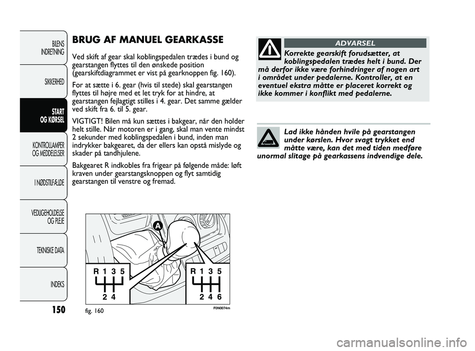 FIAT DUCATO 2010 Brugs- og vedligeholdelsesvejledning (in Danish) F0N0074mfig. 160
BRUG AF MANUEL GEARKASSE
Ved skift af gear skal koblingspedalen trædes i bund og
gearstangen flyttes til den ønskede position
(gearskiftdiagrammet er vist på gearknoppen fig. 160). FIAT DUCATO 2010 Brugs- og vedligeholdelsesvejledning (in Danish) F0N0074mfig. 160
BRUG AF MANUEL GEARKASSE
Ved skift af gear skal koblingspedalen trædes i bund og
gearstangen flyttes til den ønskede position
(gearskiftdiagrammet er vist på gearknoppen fig. 160).