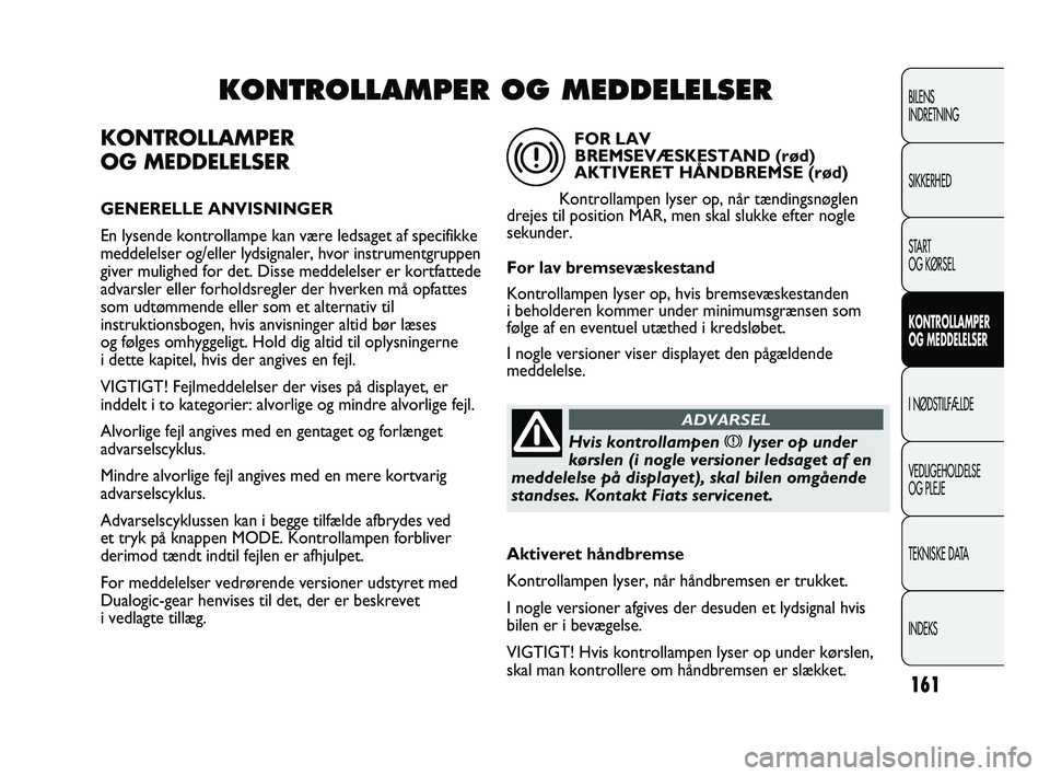 FIAT DUCATO 2010  Brugs- og vedligeholdelsesvejledning (in Danish) KONTROLLAMPER 
OG MEDDELELSER
GENERELLE ANVISNINGER
En lysende kontrollampe kan være ledsaget af specifikke
meddelelser og/eller lydsignaler, hvor instrumentgruppen
giver mulighed for det. Disse medd
