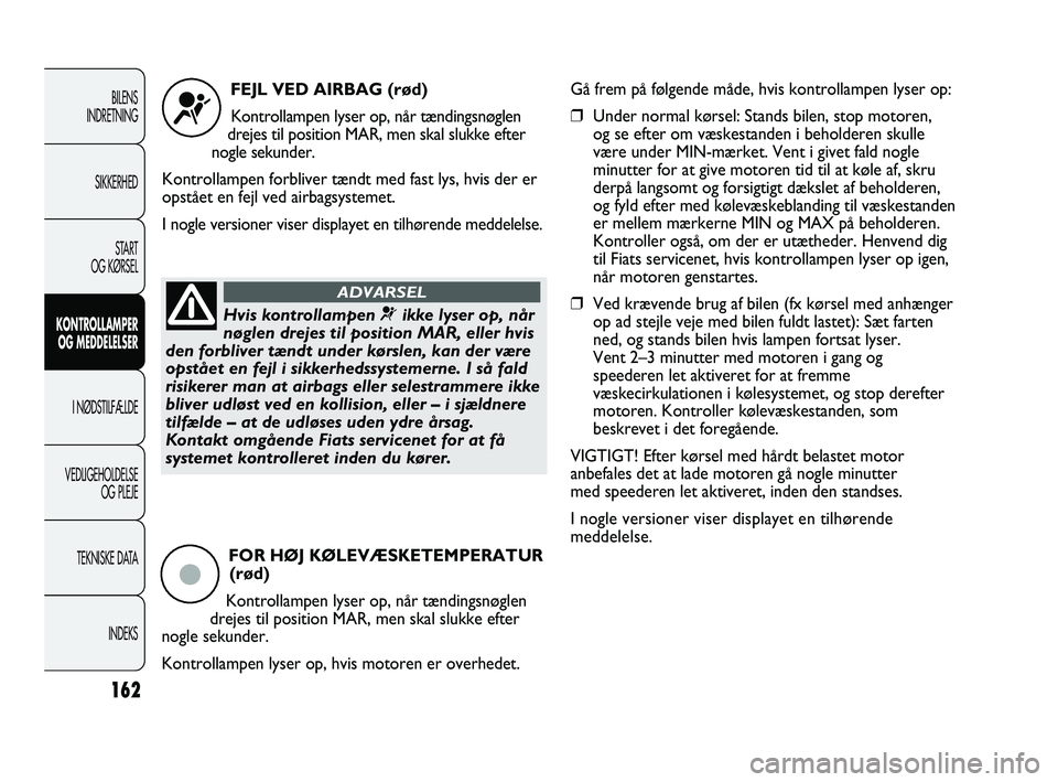 FIAT DUCATO 2010  Brugs- og vedligeholdelsesvejledning (in Danish) 162
BILENS
INDRETNING
SIKKERHED
START
OG KØRSEL
KONTROLLAMPER
OG MEDDELELSER
I NØDSTILFÆLDE
VEDLIGEHOLDELSE
OG PLEJE
TEKNISKE DATA
INDEKS
FEJL VED AIRBAG (rød)
Kontrollampen lyser op, når tændin