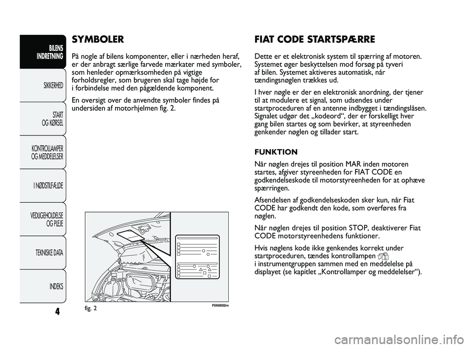 FIAT DUCATO 2010  Brugs- og vedligeholdelsesvejledning (in Danish) 4
BILENS
INDRETNING
SIKKERHED
START
OG KØRSEL
KONTROLLAMPER
OG MEDDELELSER
I NØDSTILFÆLDE
VEDLIGEHOLDELSE
OG PLEJE
TEKNISKE DATA
INDEKS
F0N0002mfig. 2
FIAT CODE STARTSPÆRRE
Dette er et elektronisk