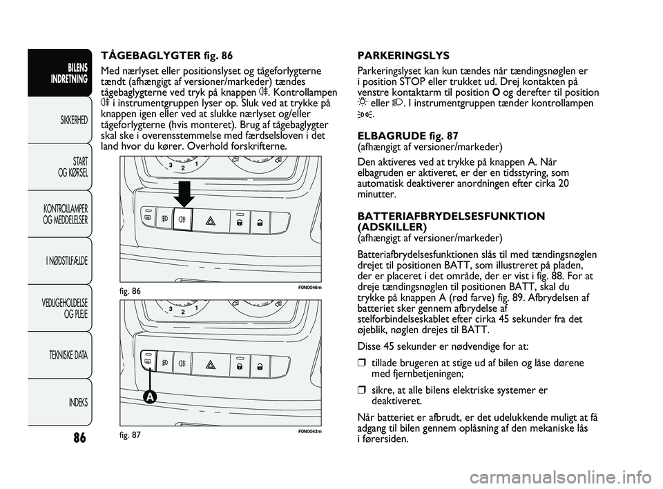 FIAT DUCATO 2009  Brugs- og vedligeholdelsesvejledning (in Danish) F0N0046mfig. 86
F0N0043mfig. 87
PARKERINGSLYS
Parkeringslyset kan kun tændes når tændingsnøglen er
i position STOP eller trukket ud. Drej kontakten på
venstre kontaktarm til position 
Oog derefte