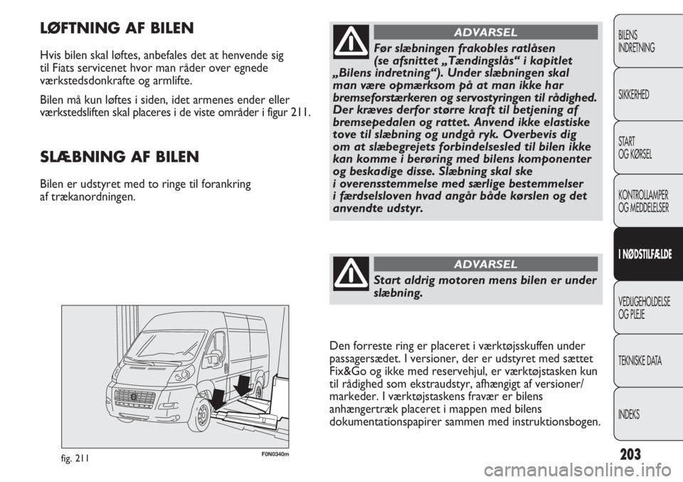 FIAT DUCATO 2013  Brugs- og vedligeholdelsesvejledning (in Danish) F0N0340mfig. 211
LØFTNING AF BILEN
Hvis bilen skal løftes, anbefales det at henvende sig 
til Fiats servicenet hvor man råder over egnede
værkstedsdonkrafte og armlifte. 
Bilen må kun løftes i s