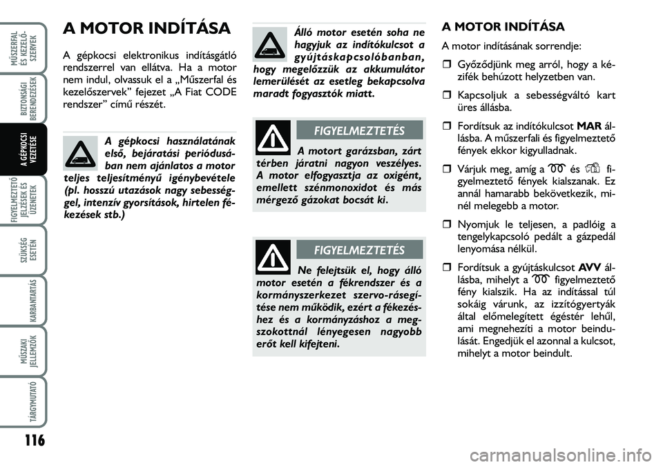 FIAT DUCATO 2008  Kezelési és karbantartási útmutató (in Hungarian) A MOTOR INDÍTÁSA
A gépkocsi elektronikus indításgátló
rendszerrel van ellátva. Ha a motor
nem indul, olvassuk el a „Mûszerfal és
kezelõszervek” fejezet „A Fiat CODE
rendszer” címû