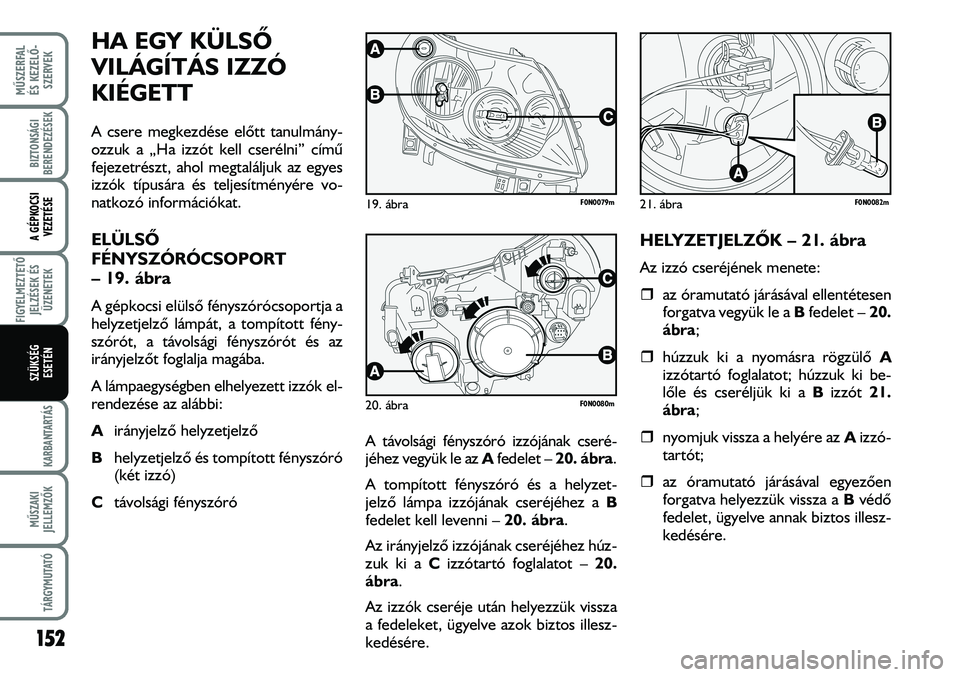 FIAT DUCATO 2008  Kezelési és karbantartási útmutató (in Hungarian) HA EGY KÜLSÕ
VILÁGÍTÁS IZZÓ
KIÉGETT
A csere megkezdése elõtt tanulmány-
ozzuk a „Ha izzót kell cserélni” címû
fejezetrészt, ahol megtaláljuk az egyes
izzók típusára és teljesí