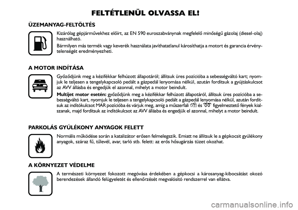 FIAT DUCATO 2006  Kezelési és karbantartási útmutató (in Hungarian) 2
FELTÉTLENÜL OLVASSA EL!
ÜZEMANYAG-FELTÖLTÉS
Kizárólag gépjármûvekhez elõírt, az EN 590 euroszabványnak megfelelõ minõségû gázolaj (diesel-olaj)
használható.
Bármilyen más term�