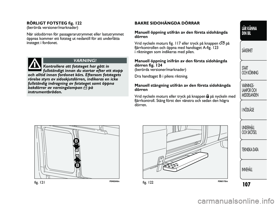 FIAT DUCATO 2010  Drift- och underhållshandbok (in Swedish) 107
F0N0240mfig. 121F0N0176mfig. 122
RÖRLIGT FOTSTEG fig. 122 
(berörda versioner/marknader)
När sidodörren för passagerarutrymmet eller lastutrymmet
öppnas kommer ett fotsteg ut nedantill för 
