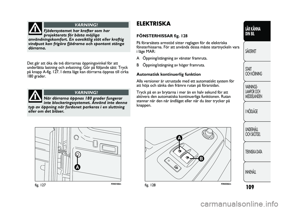 FIAT DUCATO 2010  Drift- och underhållshandbok (in Swedish) 109
F0N0188mfig. 127F0N0062mfig. 128
ELEKTRISKA
FÖNSTERHISSAR fig. 128
På förarsätets armstöd sitter reglagen för de elektriska
fönsterhissarna. För att använda dessa måste startnyckeln vara