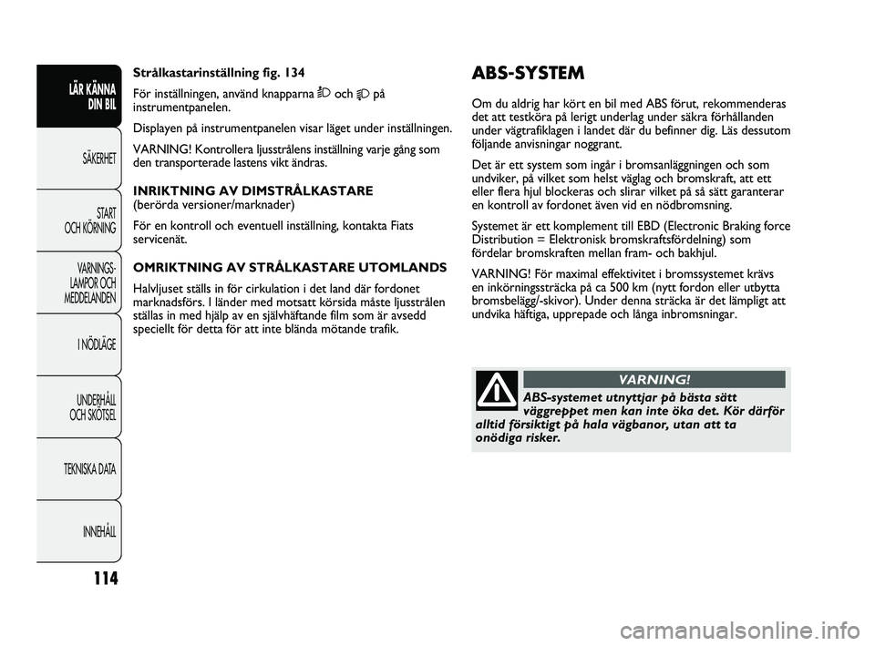 FIAT DUCATO 2010  Drift- och underhållshandbok (in Swedish) 114
ABS-SYSTEM 
Om du aldrig har kört en bil med ABS förut, rekommenderas
det att testköra på lerigt underlag under säkra förhållanden
under vägtrafiklagen i landet där du befinner dig. Läs 