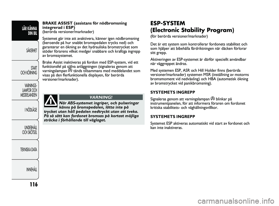 FIAT DUCATO 2010  Drift- och underhållshandbok (in Swedish) 116
ESP-SYSTEM 
(Electronic Stability Program) 
(för berörda versioner/marknader)
Det är ett system som kontrollerar fordonets stabilitet och
som hjälper att bibehålla färdriktningen när däcke