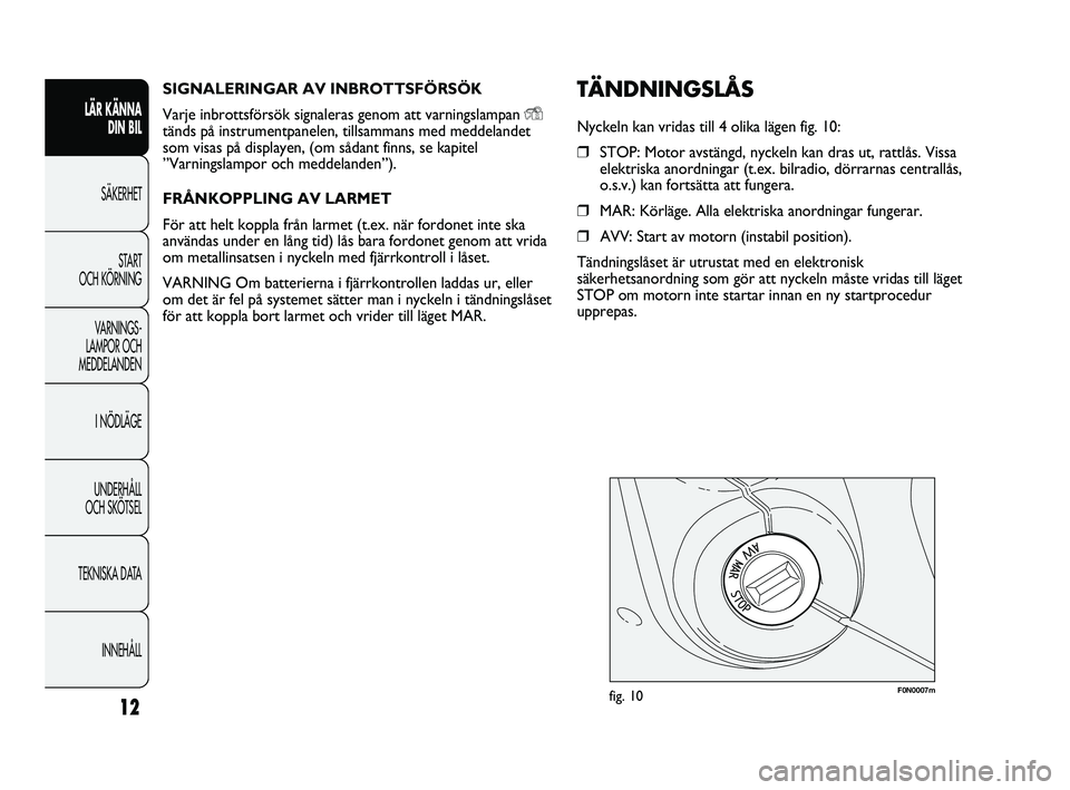 FIAT DUCATO 2010  Drift- och underhållshandbok (in Swedish) SIGNALERINGAR AV INBROTTSFÖRSÖK
Varje inbrottsförsök signaleras genom att varningslampan 
Ytänds på instrumentpanelen, tillsammans med meddelandet
som visas på displayen, (om sådant finns, se 