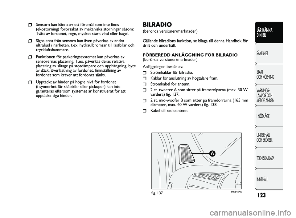 FIAT DUCATO 2010  Drift- och underhållshandbok (in Swedish) 123
F0N0157mfig. 137
BILRADIO
(berörda versioner/marknader)
Gällande bilradions funktion, se bilaga till denna Handbok för
drift och underhåll.
FÖRBEREDD ANLÄGGNING FÖR BILRADIO
(berörda versi