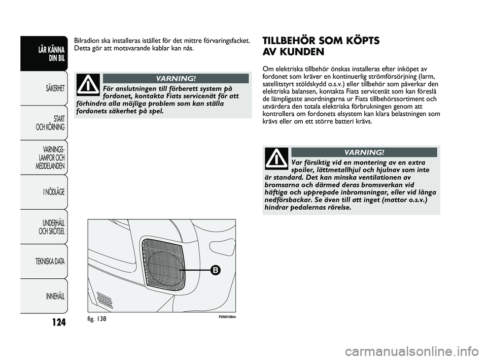 FIAT DUCATO 2010  Drift- och underhållshandbok (in Swedish) 124
F0N0158mfig. 138
TILLBEHÖR SOM KÖPTS 
AV KUNDEN
Om elektriska tillbehör önskas installeras efter inköpet av
fordonet som kräver en kontinuerlig strömförsörjning (larm,
satellitstyrt stöl