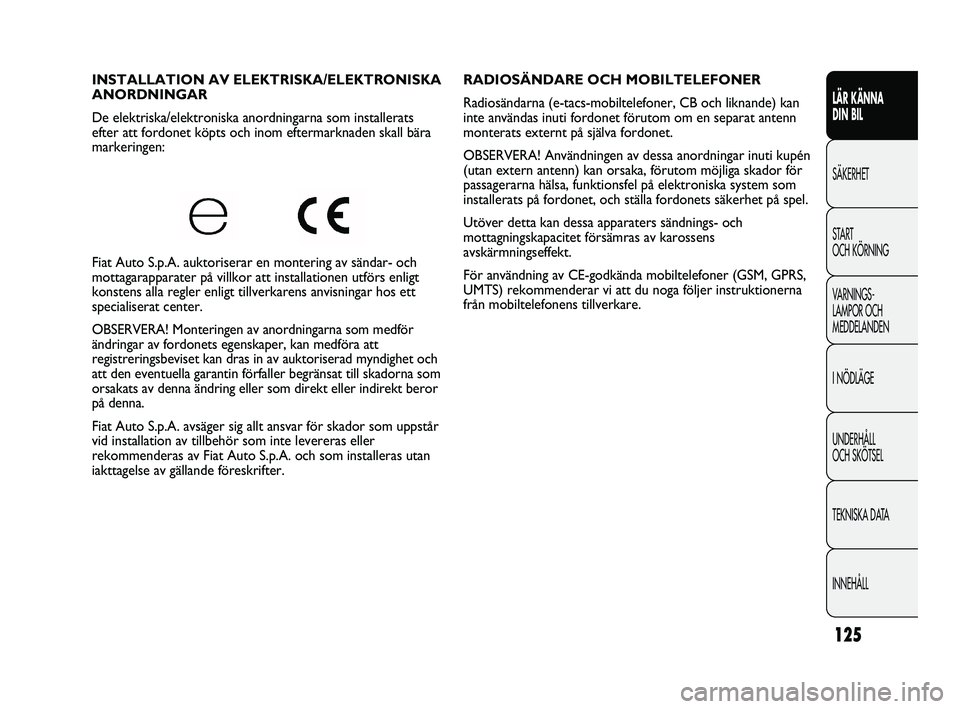 FIAT DUCATO 2010  Drift- och underhållshandbok (in Swedish) 125
RADIOSÄNDARE OCH MOBILTELEFONER 
Radiosändarna (e-tacs-mobiltelefoner, CB och liknande) kan
inte användas inuti fordonet förutom om en separat antenn
monterats externt på själva fordonet.
OB