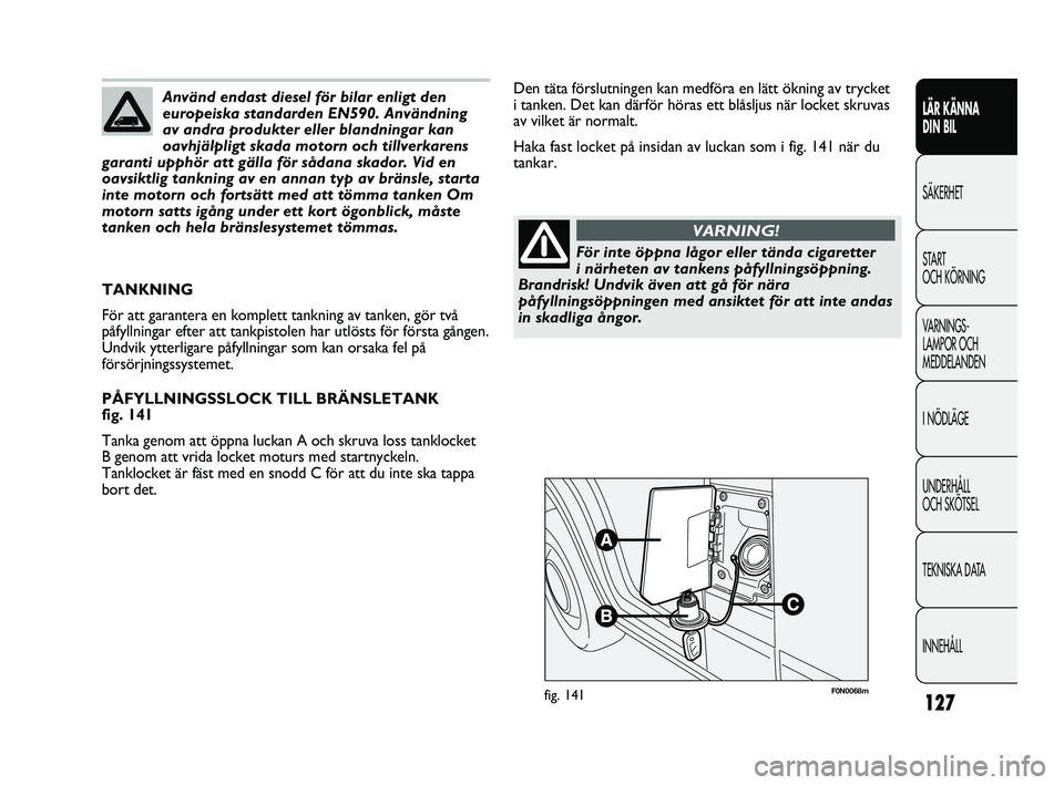 FIAT DUCATO 2010  Drift- och underhållshandbok (in Swedish) 127
F0N0068mfig. 141
Den täta förslutningen kan medföra en lätt ökning av trycket 
i tanken. Det kan därför höras ett blåsljus när locket skruvas
av vilket är normalt.
Haka fast locket på 