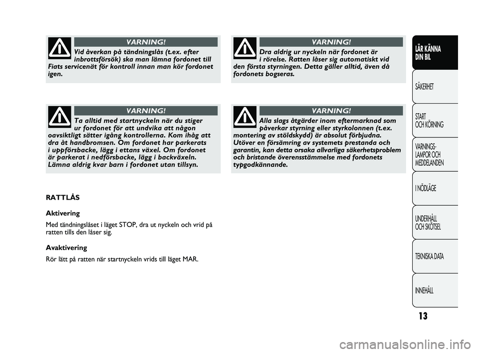 FIAT DUCATO 2010  Drift- och underhållshandbok (in Swedish) 13
LÄR KÄNNA 
DIN BIL
SÄKERHET
START 
OCH KÖRNING
VARNINGS-
LAMPOR OCH 
MEDDELANDEN
I NÖDLÄGE
UNDERHÅLL 
OCH SKÖTSEL
TEKNISKA DATA
INNEHÅLL
Dra aldrig ur nyckeln när fordonet är 
i rörelse