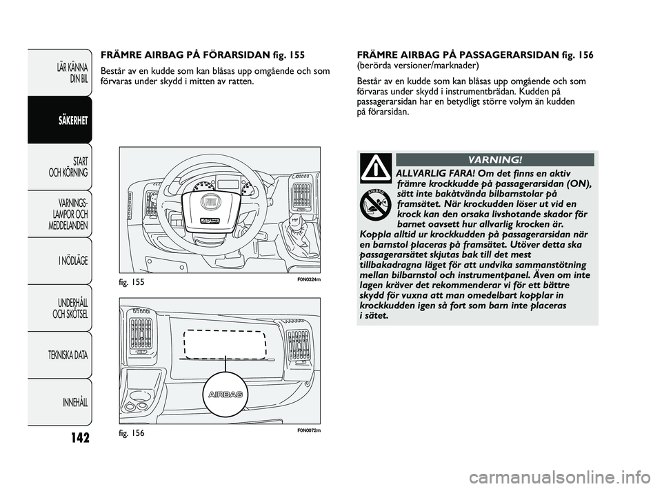 FIAT DUCATO 2010  Drift- och underhållshandbok (in Swedish) 142
F0N0072mfig. 156
F0N0324mfig. 155
FRÄMRE AIRBAG PÅ PASSAGERARSIDAN fig. 156
(berörda versioner/marknader) 
Består av en kudde som kan blåsas upp omgående och som
förvaras under skydd i inst
