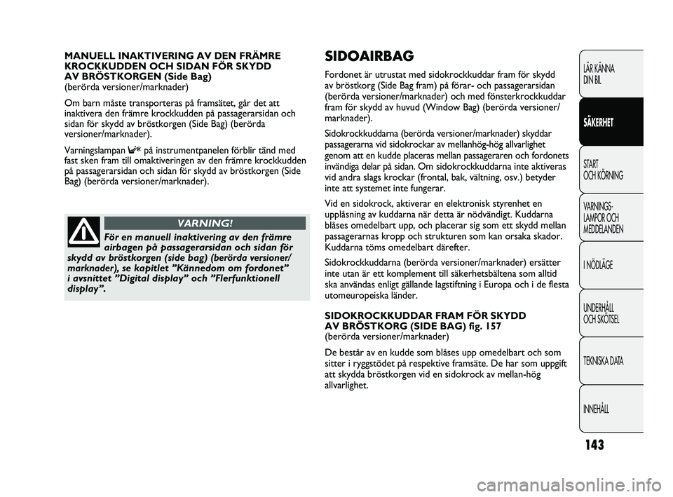 FIAT DUCATO 2010  Drift- och underhållshandbok (in Swedish) 143
SIDOAIRBAG 
Fordonet är utrustat med sidokrockkuddar fram för skydd 
av bröstkorg (Side Bag fram) på förar- och passagerarsidan
(berörda versioner/marknader) och med fönsterkrockkuddar
fram