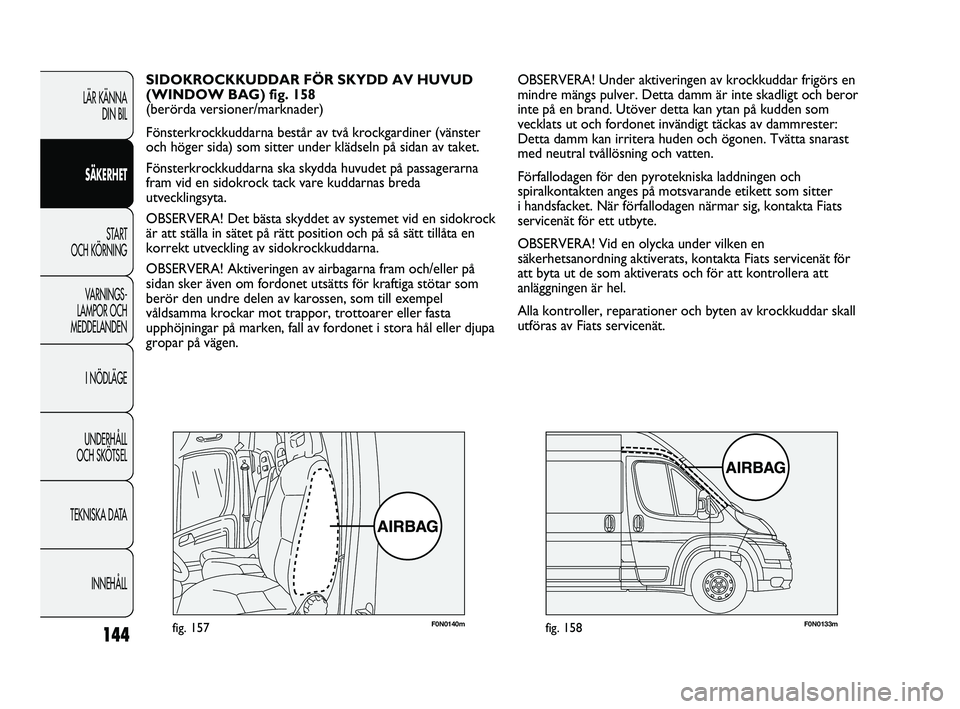 FIAT DUCATO 2010  Drift- och underhållshandbok (in Swedish) 144
F0N0140mfig. 157F0N0133mfig. 158
OBSERVERA! Under aktiveringen av krockkuddar frigörs en
mindre mängs pulver. Detta damm är inte skadligt och beror
inte på en brand. Utöver detta kan ytan på