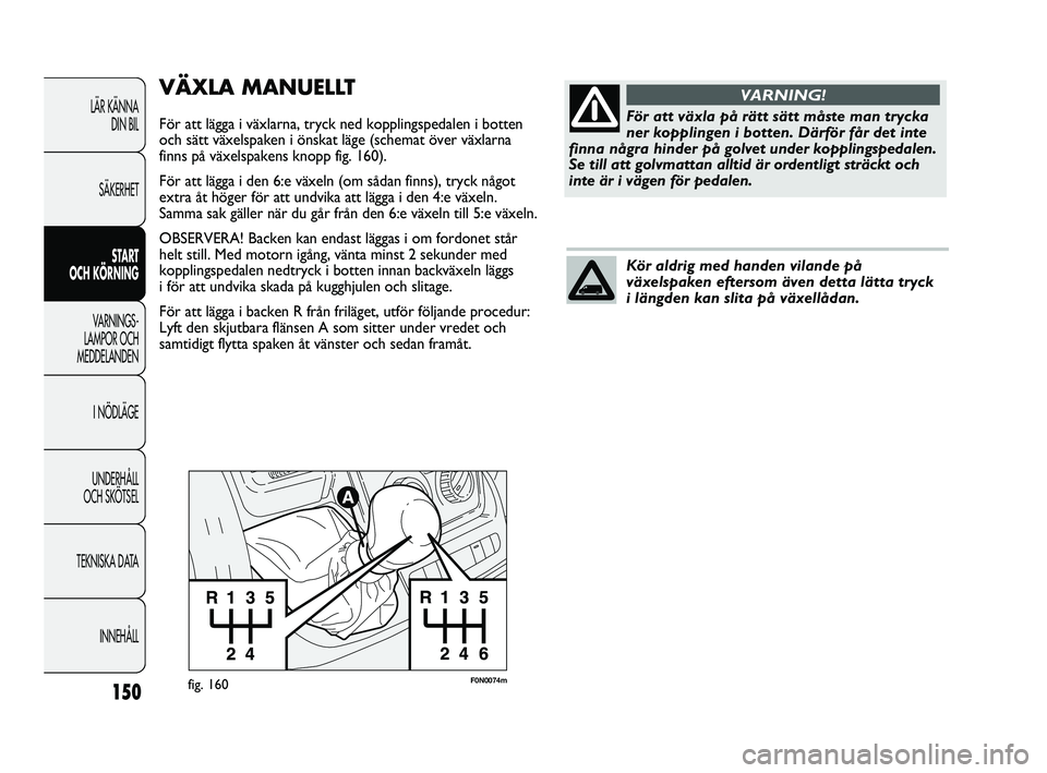 FIAT DUCATO 2010  Drift- och underhållshandbok (in Swedish) 150
F0N0074mfig. 160
VÄXLA MANUELLT
För att lägga i växlarna, tryck ned kopplingspedalen i botten
och sätt växelspaken i önskat läge (schemat över växlarna
finns på växelspakens knopp fig.