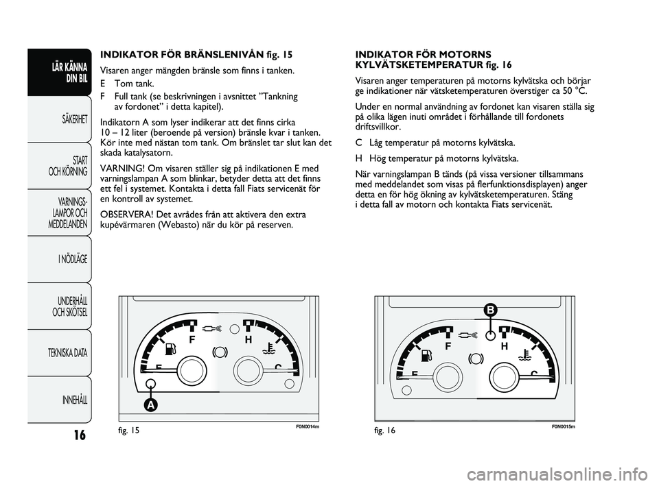 FIAT DUCATO 2010  Drift- och underhållshandbok (in Swedish) F0N0014mfig. 15F0N0015mfig. 16
INDIKATOR FÖR MOTORNS 
KYLVÄTSKETEMPERATUR fig. 16
Visaren anger temperaturen på motorns kylvätska och börjar
ge indikationer när vätsketemperaturen överstiger c