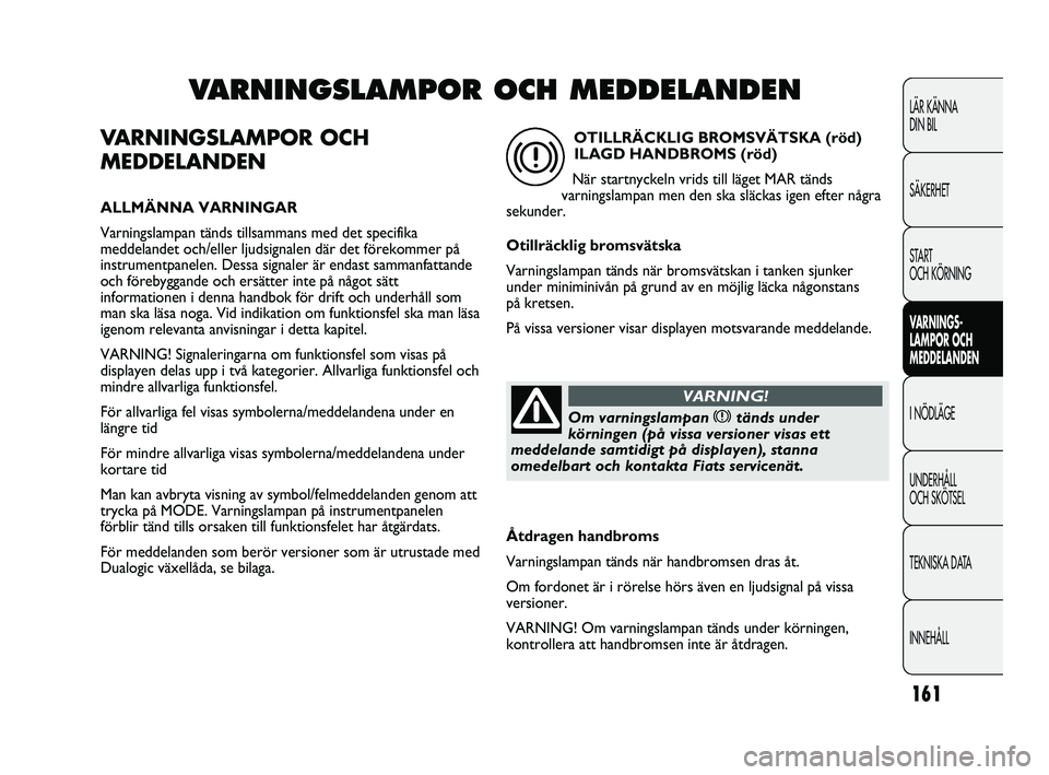 FIAT DUCATO 2010  Drift- och underhållshandbok (in Swedish) 161
VARNINGSLAMPOR OCH
MEDDELANDEN
ALLMÄNNA VARNINGAR
Varningslampan tänds tillsammans med det specifika
meddelandet och/eller ljudsignalen där det förekommer på
instrumentpanelen. Dessa signaler