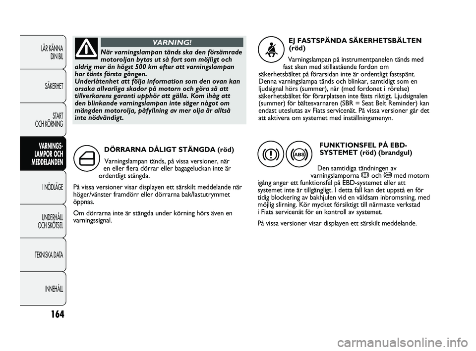 FIAT DUCATO 2010  Drift- och underhållshandbok (in Swedish) 164
LÄR KÄNNA 
DIN BIL
SÄKERHET
START 
OCH KÖRNING
VARNINGS-
LAMPOR OCH 
MEDDELANDEN
I NÖDLÄGE
UNDERHÅLL 
OCH SKÖTSEL
TEKNISKA DATA
INNEHÅLL
DÖRRARNA DÅLIGT STÄNGDA (röd)
Varningslampan t