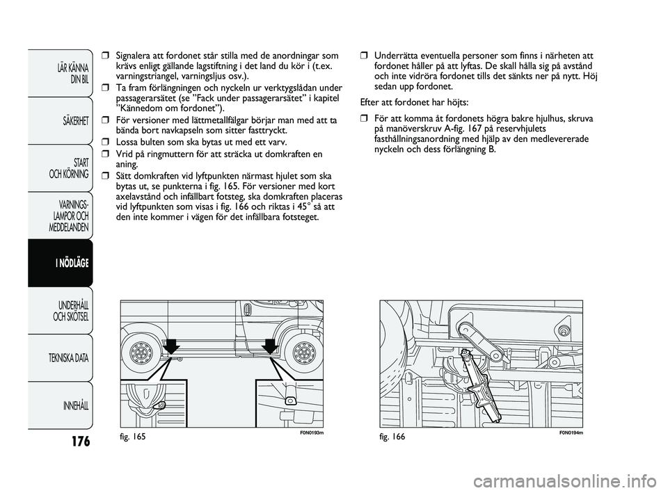 FIAT DUCATO 2010  Drift- och underhållshandbok (in Swedish) 176
F0N0193mfig. 165F0N0194mfig. 166
❒Underrätta eventuella personer som finns i närheten att
fordonet håller på att lyftas. De skall hålla sig på avstånd
och inte vidröra fordonet tills det