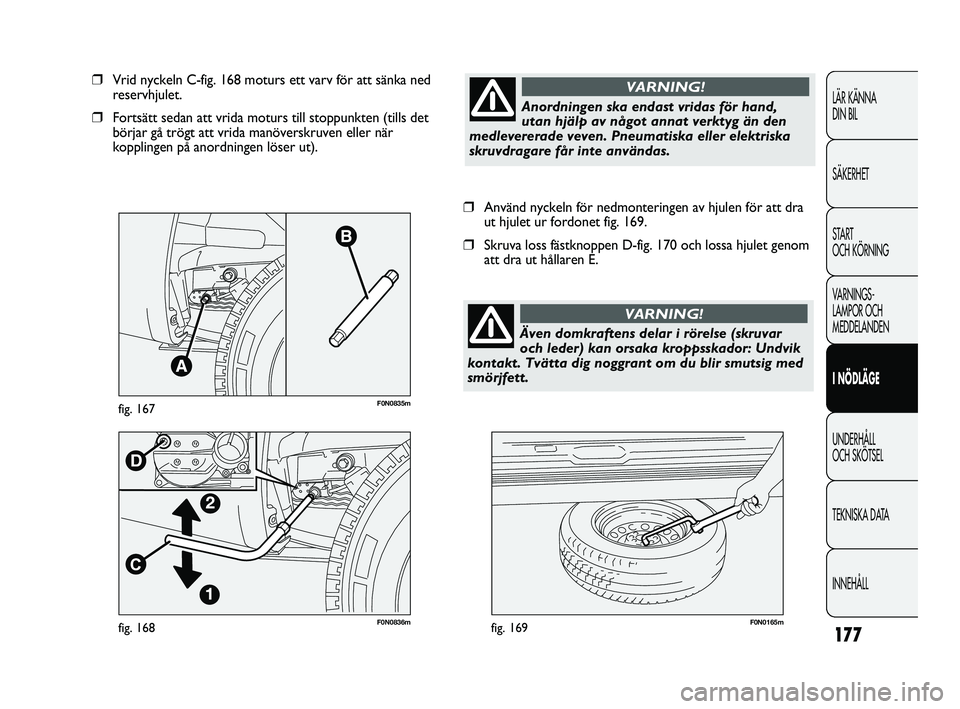 FIAT DUCATO 2010  Drift- och underhållshandbok (in Swedish) 177
F0N0836mfig. 168F0N0165mfig. 169
❒Använd nyckeln för nedmonteringen av hjulen för att dra
ut hjulet ur fordonet fig. 169.
❒Skruva loss fästknoppen D-fig. 170 och lossa hjulet genom
att dra