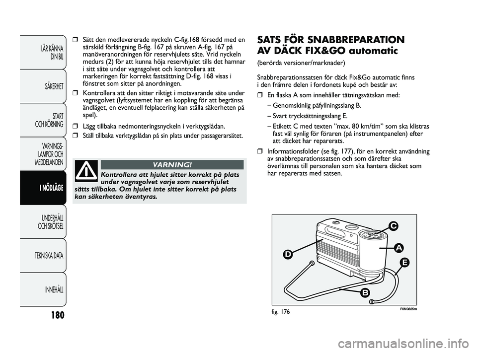 FIAT DUCATO 2010  Drift- och underhållshandbok (in Swedish) 180
E
F0N0825mfig. 176
SATS FÖR SNABBREPARATION 
AV DÄCK FIX&GO automatic
(berörda versioner/marknader)
Snabbreparationssatsen för däck Fix&Go automatic finns 
i den främre delen i fordonets kup