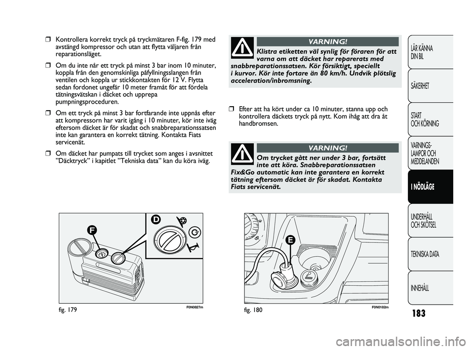 FIAT DUCATO 2010  Drift- och underhållshandbok (in Swedish) 183
F0N0182mfig. 180F0N0827mfig. 179
❒Kontrollera korrekt tryck på tryckmätaren F-fig. 179 med
avstängd kompressor och utan att flytta väljaren från
reparationsläget. 
❒Om du inte når ett t