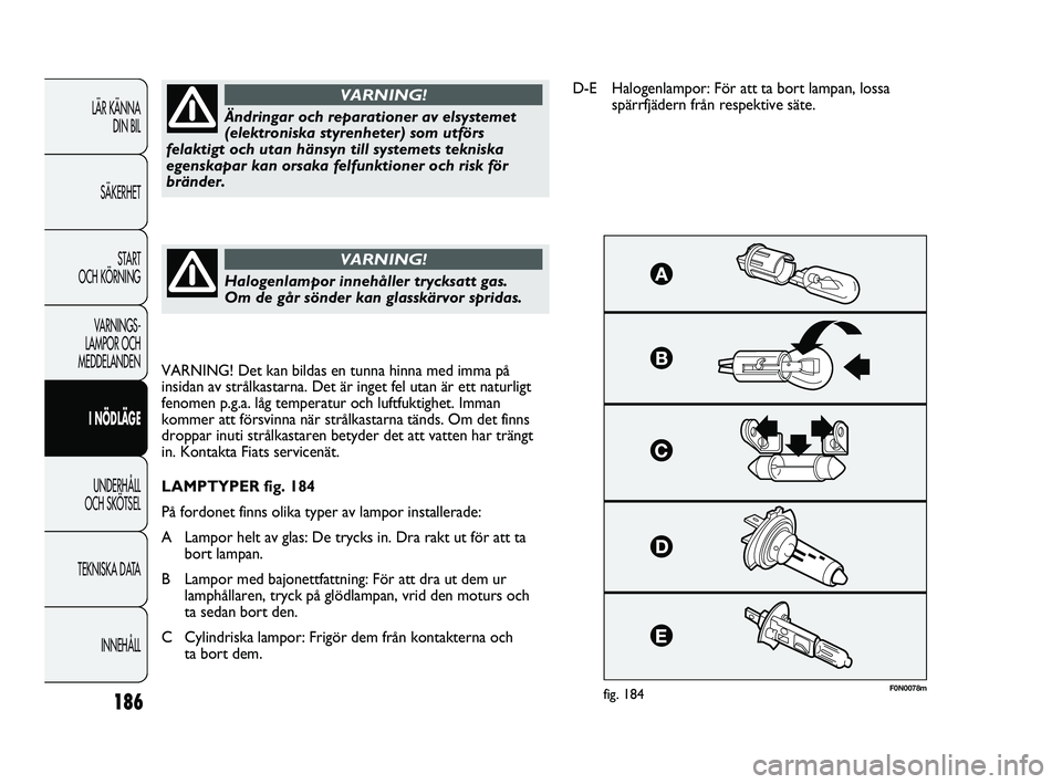 FIAT DUCATO 2010  Drift- och underhållshandbok (in Swedish) 186
F0N0078mfig. 184
Ändringar och reparationer av elsystemet
(elektroniska styrenheter) som utförs
felaktigt och utan hänsyn till systemets tekniska
egenskapar kan orsaka felfunktioner och risk f