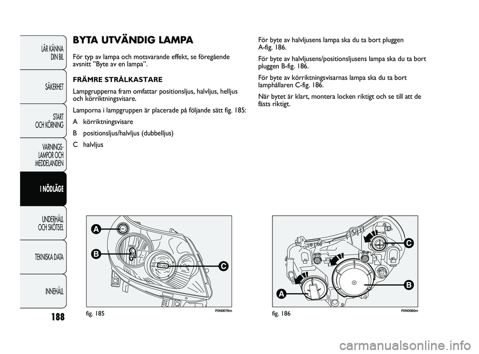 FIAT DUCATO 2010  Drift- och underhållshandbok (in Swedish) 188
F0N0079mfig. 185F0N0080mfig. 186
För byte av halvljusens lampa ska du ta bort pluggen 
A-fig. 186. 
För byte av halvljusens/positionsljusens lampa ska du ta bort
pluggen B-fig. 186. 
För byte a