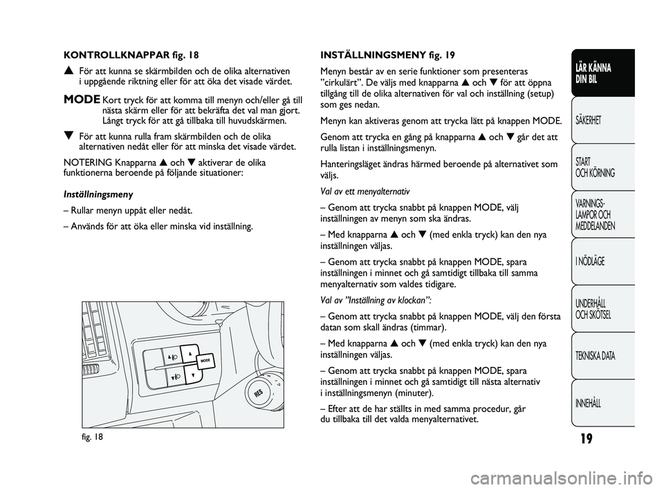 FIAT DUCATO 2010  Drift- och underhållshandbok (in Swedish) 19
LÄR KÄNNA 
DIN BIL
SÄKERHET
START 
OCH KÖRNING
VARNINGS-
LAMPOR OCH 
MEDDELANDEN
I NÖDLÄGE
UNDERHÅLL 
OCH SKÖTSEL
TEKNISKA DATA
INNEHÅLL
fig. 18
INSTÄLLNINGSMENY fig. 19
Menyn består av 