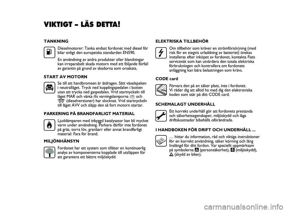 FIAT DUCATO 2010  Drift- och underhållshandbok (in Swedish) TANKNING
Dieselmotorer: Tanka endast fordonet med diesel för
bilar enligt den europeiska standarden EN590.
En användning av andra produkter eller blandningar
kan irreparabelt skada motorn med ett f�