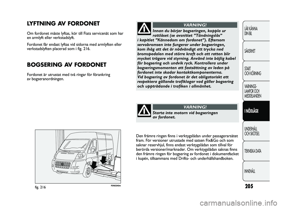 FIAT DUCATO 2010  Drift- och underhållshandbok (in Swedish) 205F0N0340mfig. 216
LYFTNING AV FORDONET
Om fordonet måste lyftas, kör till Fiats servicenät som har 
en armlyft eller verkstadslyft. 
Fordonet får endast lyftas vid sidorna med armlyften eller
ve
