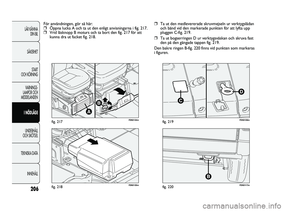 FIAT DUCATO 2010  Drift- och underhållshandbok (in Swedish) 206
F0N0117mfig. 220F0N0135mfig. 218
F0N0136mfig. 219
❒Ta ut den medlevererade skruvmejseln ur verktygslådan
och bänd vid den markerade punkten för att lyfta upp
pluggen C-fig. 219.
❒Ta ut bogs