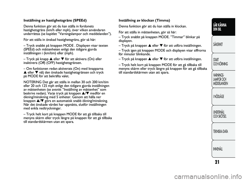 FIAT DUCATO 2010  Drift- och underhållshandbok (in Swedish) 21
LÄR KÄNNA 
DIN BIL
SÄKERHET
START 
OCH KÖRNING
VARNINGS-
LAMPOR OCH 
MEDDELANDEN
I NÖDLÄGE
UNDERHÅLL 
OCH SKÖTSEL
TEKNISKA DATA
INNEHÅLL
Inställning av klockan (Timma)
Denna funktion gör