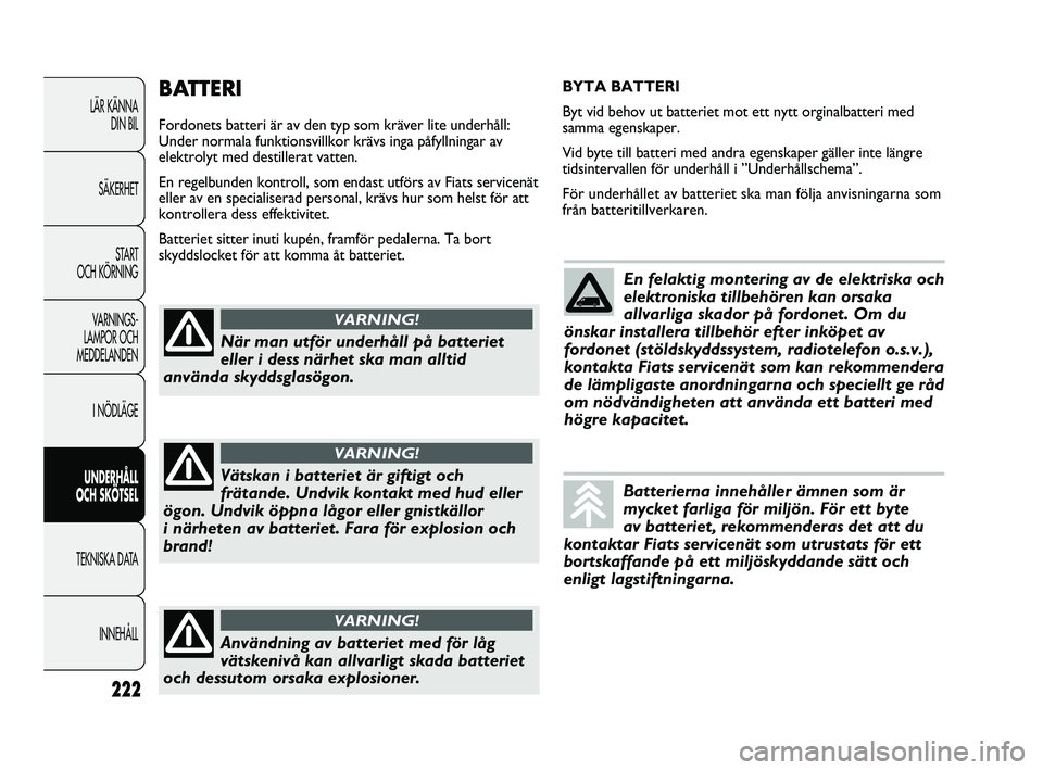 FIAT DUCATO 2010 Drift- och underhållshandbok (in Swedish) BATTERI
Fordonets batteri är av den typ som kräver lite underhåll:
Under normala funktionsvillkor krävs inga påfyllningar av
elektrolyt med destillerat vatten.
En regelbunden kontroll, som endast FIAT DUCATO 2010 Drift- och underhållshandbok (in Swedish) BATTERI
Fordonets batteri är av den typ som kräver lite underhåll:
Under normala funktionsvillkor krävs inga påfyllningar av
elektrolyt med destillerat vatten.
En regelbunden kontroll, som endast