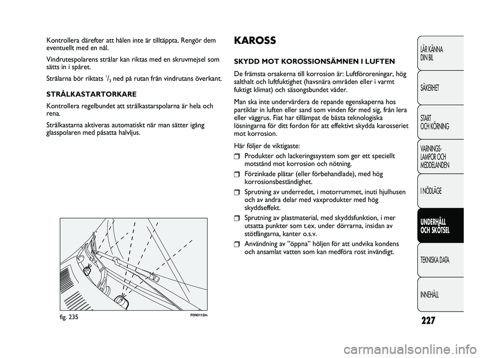 FIAT DUCATO 2010 Drift- och underhållshandbok (in Swedish) 227
F0N0112mfig. 235
KAROSS
SKYDD MOT KOROSSIONSÄMNEN I LUFTEN
De främsta orsakerna till korrosion är: Luftföroreningar, hög
salthalt och luftfuktighet (havsnära områden eller i varmt
fuktigt k FIAT DUCATO 2010 Drift- och underhållshandbok (in Swedish) 227
F0N0112mfig. 235
KAROSS
SKYDD MOT KOROSSIONSÄMNEN I LUFTEN
De främsta orsakerna till korrosion är: Luftföroreningar, hög
salthalt och luftfuktighet (havsnära områden eller i varmt
fuktigt k