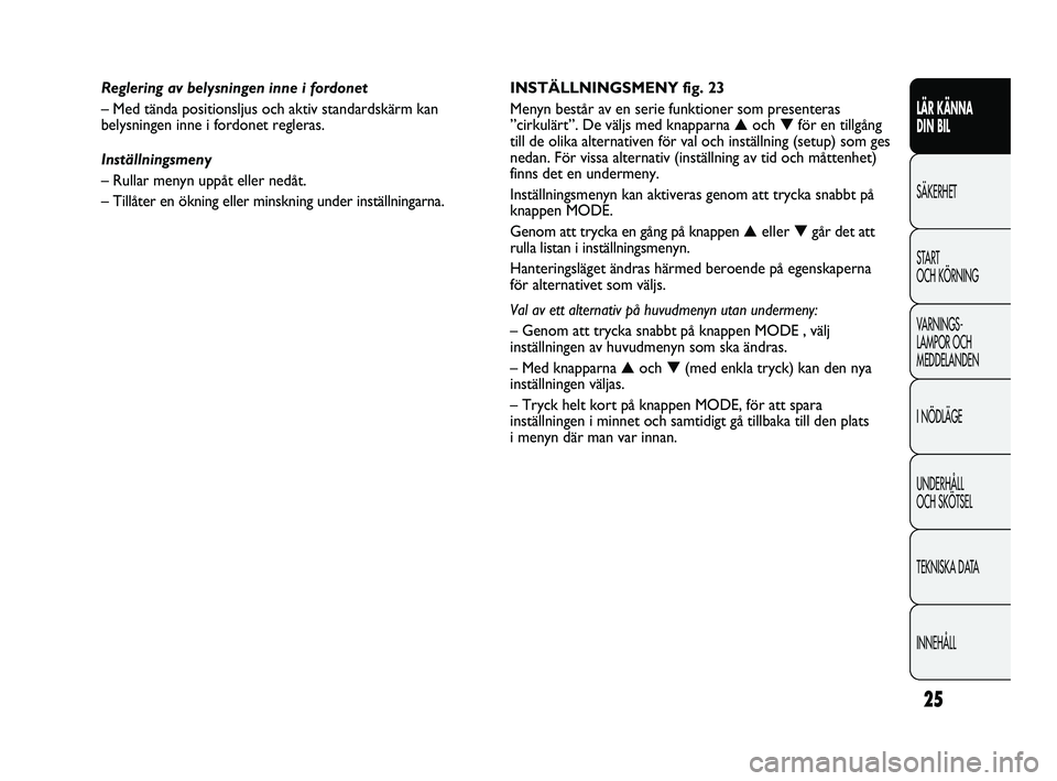 FIAT DUCATO 2010  Drift- och underhållshandbok (in Swedish) 25
LÄR KÄNNA 
DIN BIL
SÄKERHET
START 
OCH KÖRNING
VARNINGS-
LAMPOR OCH 
MEDDELANDEN
I NÖDLÄGE
UNDERHÅLL 
OCH SKÖTSEL
TEKNISKA DATA
INNEHÅLL
INSTÄLLNINGSMENY fig. 23
Menyn består av en serie