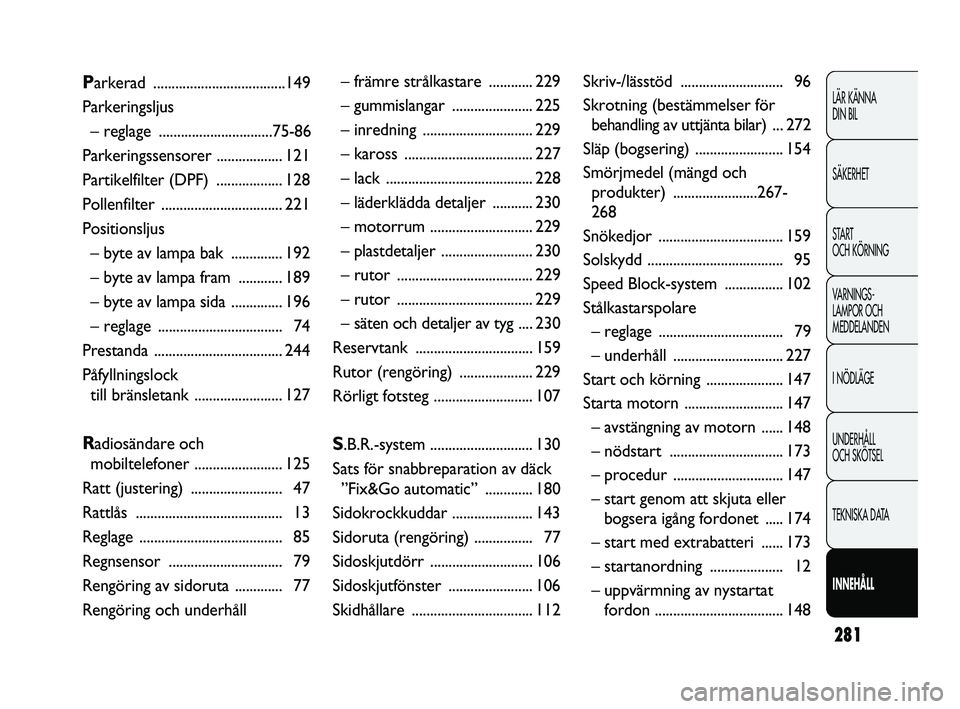 FIAT DUCATO 2010  Drift- och underhållshandbok (in Swedish) 281
LÄR KÄNNA 
DIN BIL
SÄKERHET
START 
OCH KÖRNING
VARNINGS-
LAMPOR OCH 
MEDDELANDEN
I NÖDLÄGE
UNDERHÅLL 
OCH SKÖTSEL
TEKNISKA DATA
INNEHÅLL
Parkerad ....................................149
P