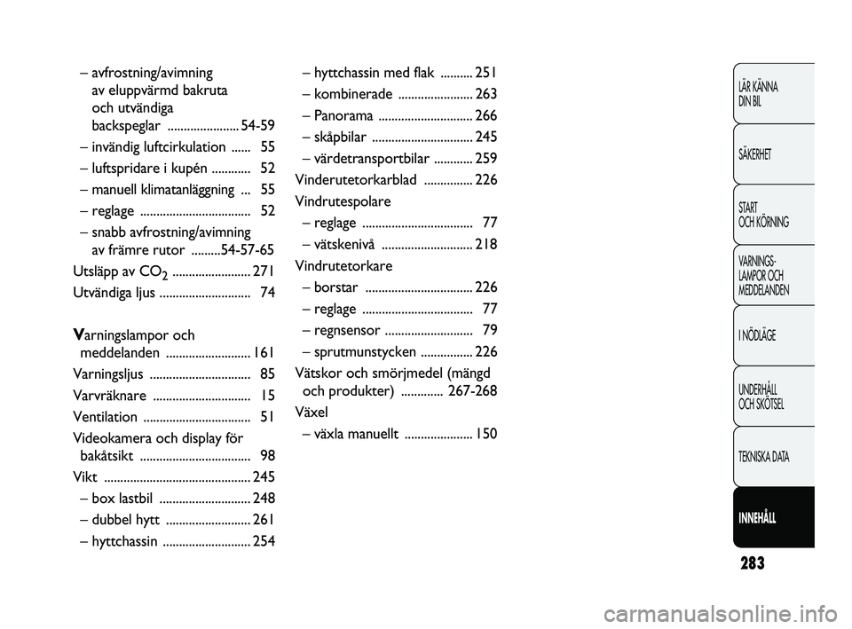 FIAT DUCATO 2010  Drift- och underhållshandbok (in Swedish) 283
LÄR KÄNNA 
DIN BIL
SÄKERHET
START 
OCH KÖRNING
VARNINGS-
LAMPOR OCH 
MEDDELANDEN
I NÖDLÄGE
UNDERHÅLL 
OCH SKÖTSEL
TEKNISKA DATA
INNEHÅLL
– avfrostning/avimning 
av eluppvärmd bakruta 
