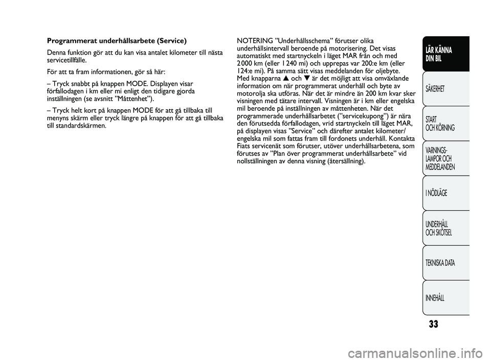 FIAT DUCATO 2010  Drift- och underhållshandbok (in Swedish) 33
LÄR KÄNNA 
DIN BIL
SÄKERHET
START 
OCH KÖRNING
VARNINGS-
LAMPOR OCH 
MEDDELANDEN
I NÖDLÄGE
UNDERHÅLL 
OCH SKÖTSEL
TEKNISKA DATA
INNEHÅLL
NOTERING ”Underhållsschema” förutser olika
un