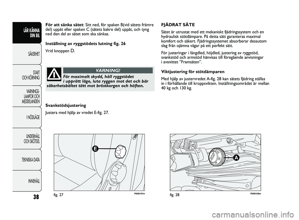 FIAT DUCATO 2010  Drift- och underhållshandbok (in Swedish) F0N0147mfig. 27F0N0139mfig. 28
FJÄDRAT SÄTE 
Sätet är utrustat med ett mekaniskt fjädringssystem och en
hydraulisk stötdämpare. På detta sätt garanteras maximal
komfort och säkert. Fjädring