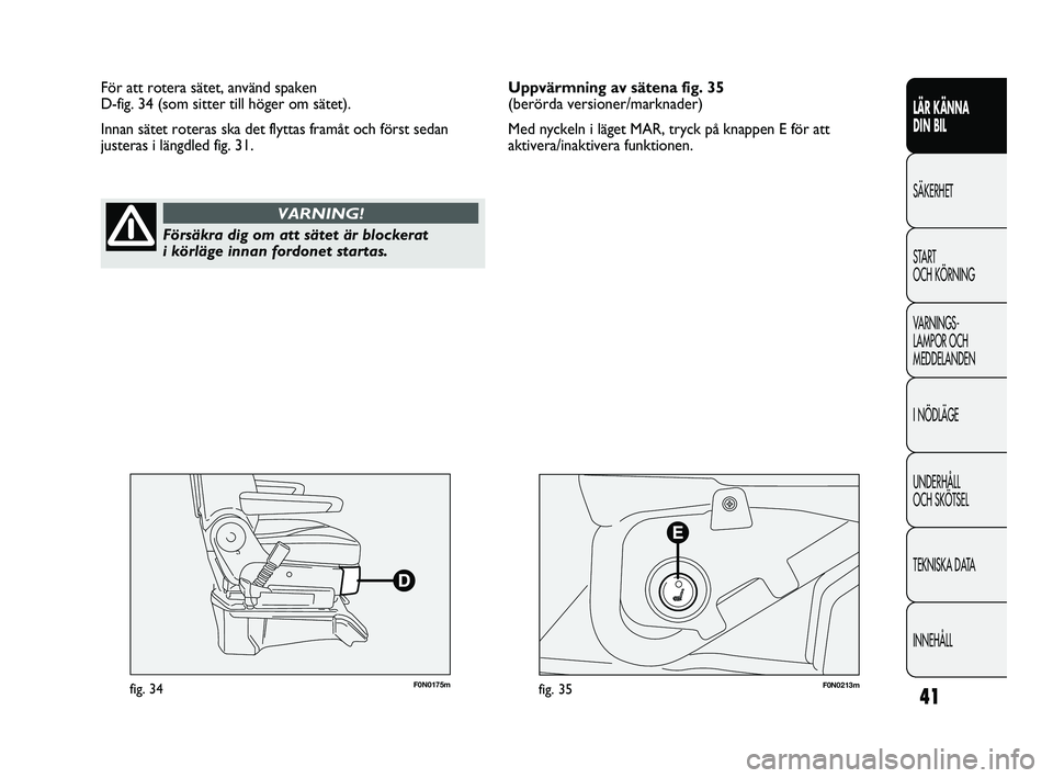 FIAT DUCATO 2010  Drift- och underhållshandbok (in Swedish) 41
LÄR KÄNNA 
DIN BIL
SÄKERHET
START 
OCH KÖRNING
VARNINGS-
LAMPOR OCH 
MEDDELANDEN
I NÖDLÄGE
UNDERHÅLL 
OCH SKÖTSEL
TEKNISKA DATA
INNEHÅLL
F0N0175mfig. 34F0N0213mfig. 35
För att rotera sät