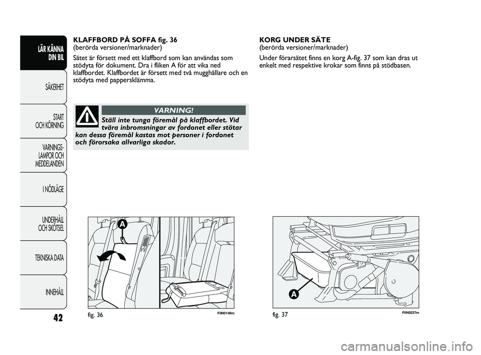 FIAT DUCATO 2010  Drift- och underhållshandbok (in Swedish) F0N0237mfig. 37
KORG UNDER SÄTE 
(berörda versioner/marknader)
Under förarsätet finns en korg A-fig. 37 som kan dras ut
enkelt med respektive krokar som finns på stödbasen. 
42
LÄR KÄNNA 
DIN 