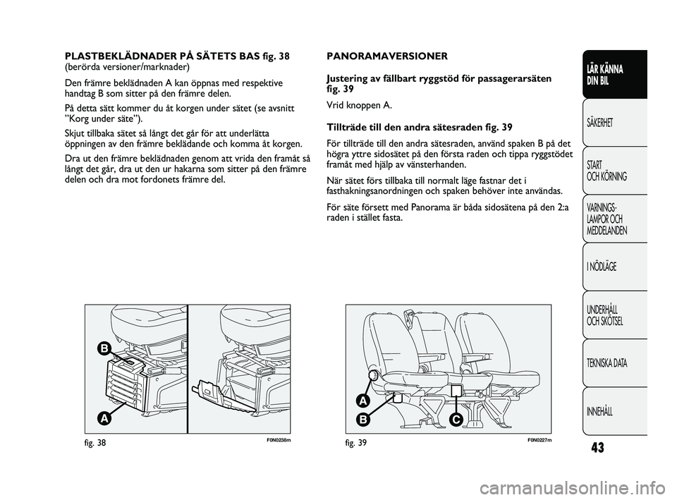 FIAT DUCATO 2010  Drift- och underhållshandbok (in Swedish) 43
F0N0238mfig. 38
PLASTBEKLÄDNADER PÅ SÄTETS BAS fig. 38
(berörda versioner/marknader)
Den främre beklädnaden A kan öppnas med respektive
handtag B som sitter på den främre delen.
På detta 