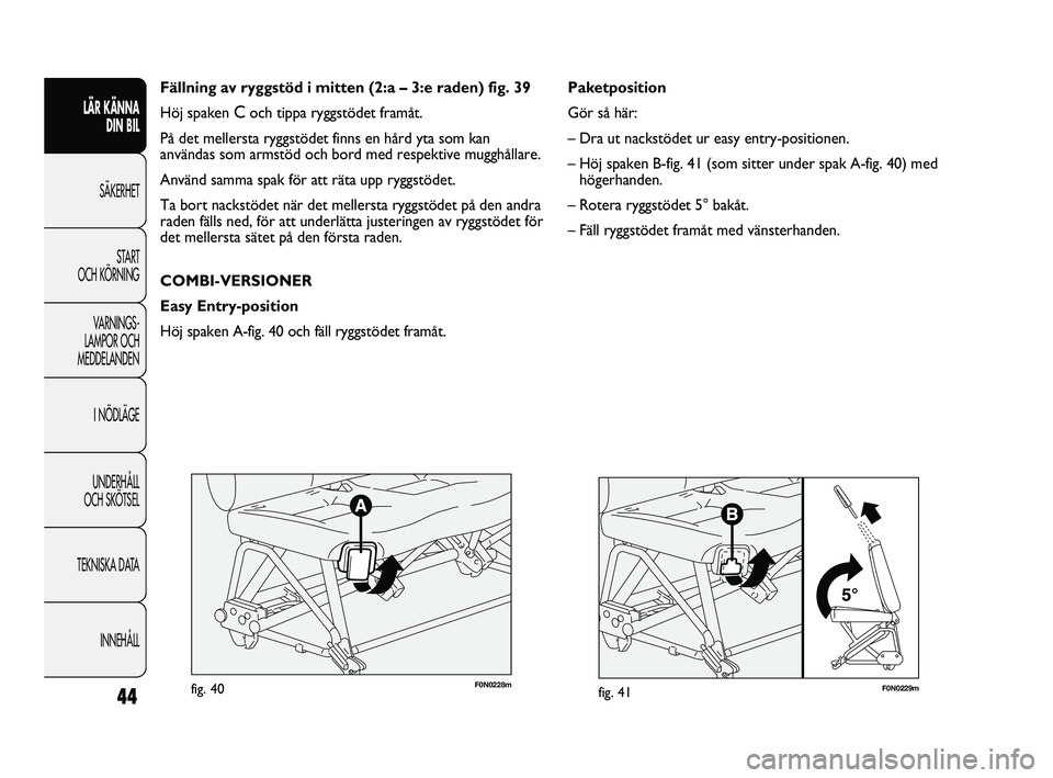 FIAT DUCATO 2010  Drift- och underhållshandbok (in Swedish) F0N0229mfig. 41
Paketposition
Gör så här:
– Dra ut nackstödet ur easy entry-positionen.
– Höj spaken B-fig. 41 (som sitter under spak A-fig. 40) med
högerhanden.
– Rotera ryggstödet 5° b